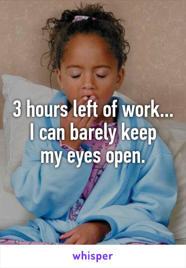 3 hours left of work...
I can barely keep my eyes open.