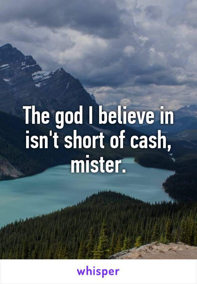 The god I believe in isn't short of cash, mister.