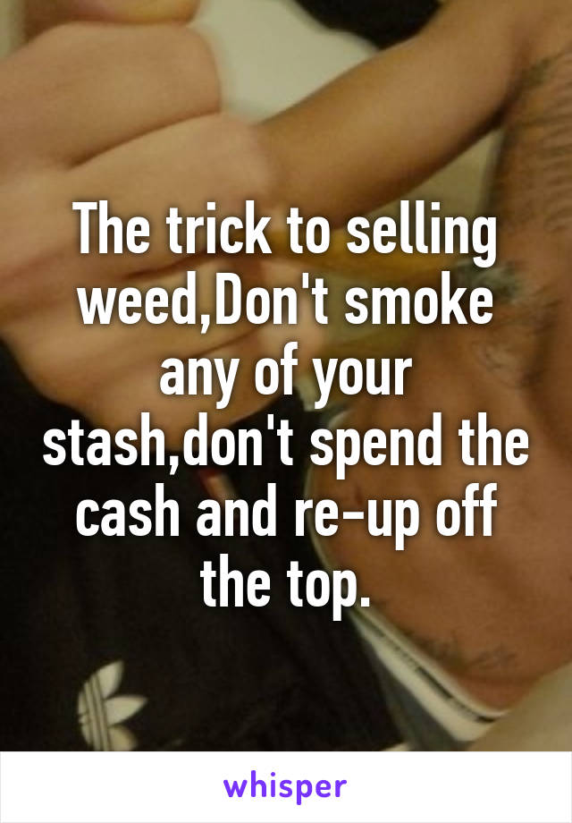 The trick to selling weed,Don't smoke any of your stash,don't spend the cash and re-up off the top.