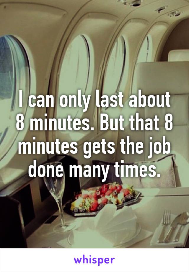 I can only last about 8 minutes. But that 8 minutes gets the job done many times.