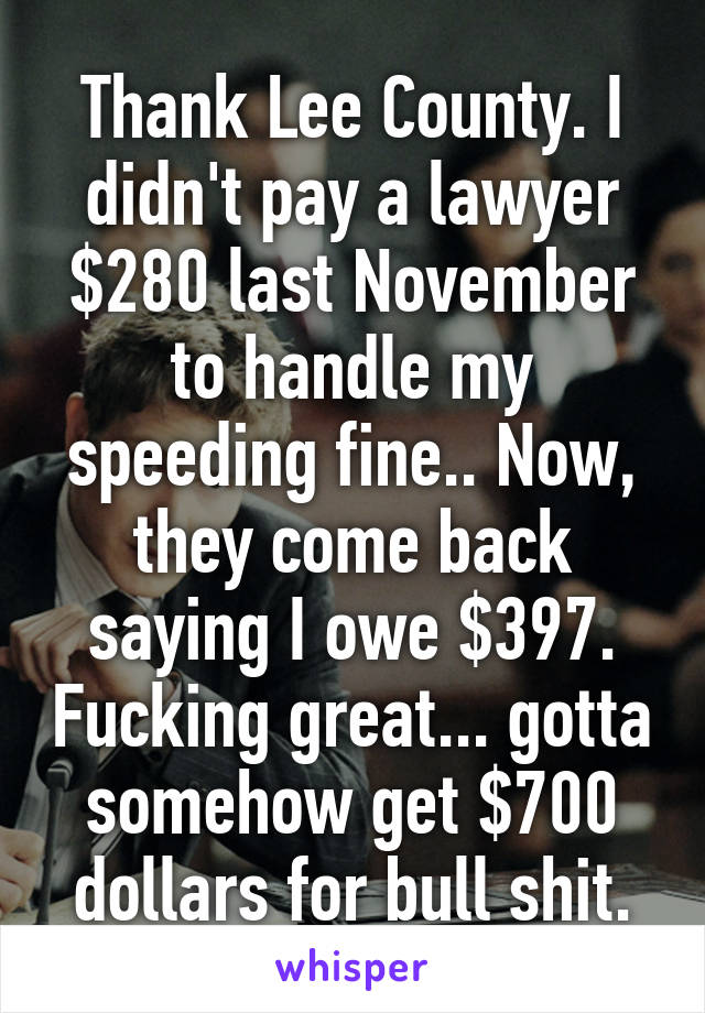 Thank Lee County. I didn't pay a lawyer $280 last November to handle my speeding fine.. Now, they come back saying I owe $397. Fucking great... gotta somehow get $700 dollars for bull shit.