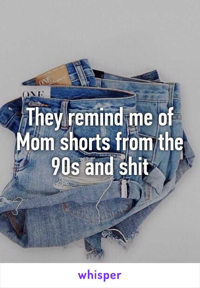 They remind me of Mom shorts from the 90s and shit