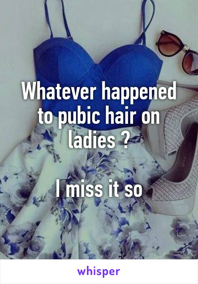 Whatever happened to pubic hair on ladies ?

I miss it so