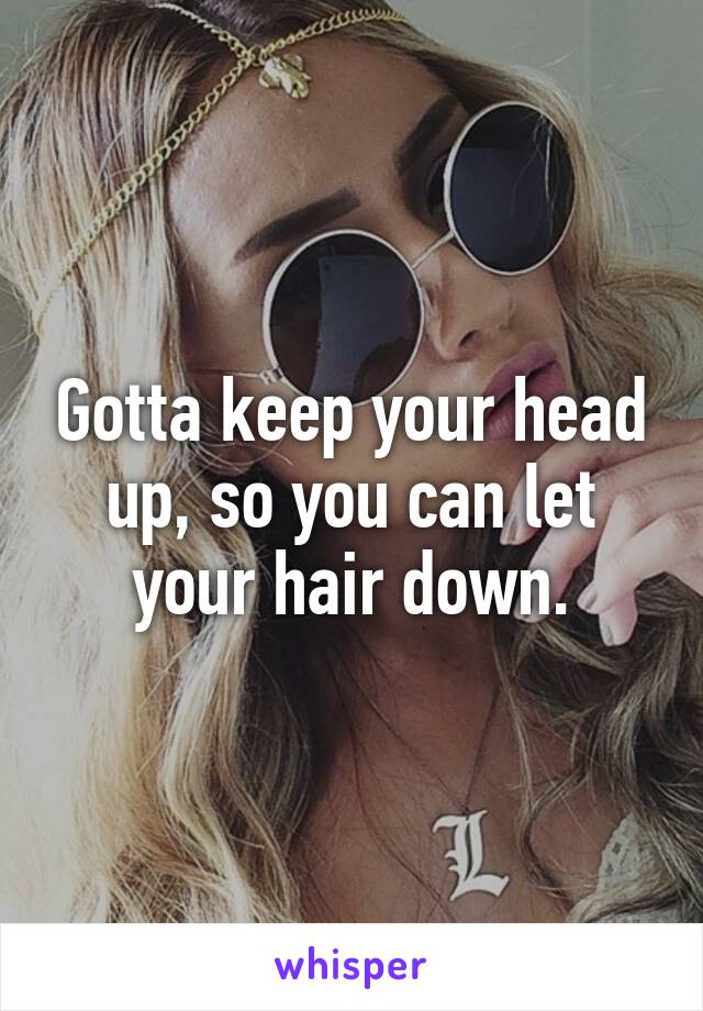 Gotta keep your head up, so you can let your hair down.