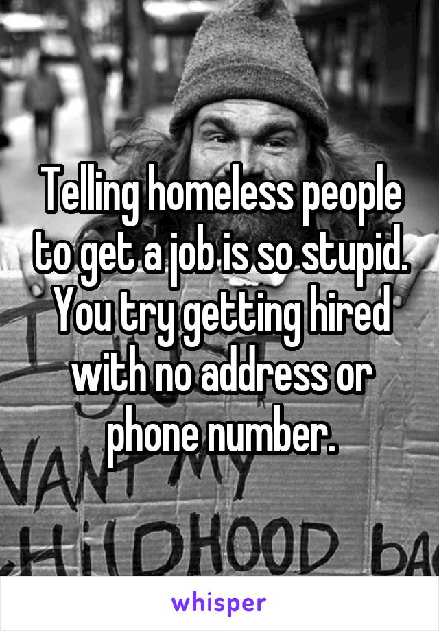Telling homeless people to get a job is so stupid. You try getting hired with no address or phone number.