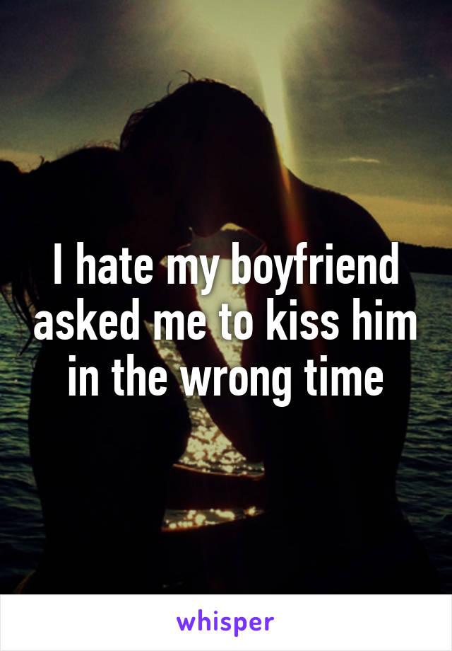 I hate my boyfriend asked me to kiss him in the wrong time