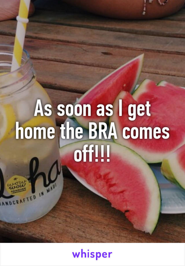 As soon as I get home the BRA comes off!!!