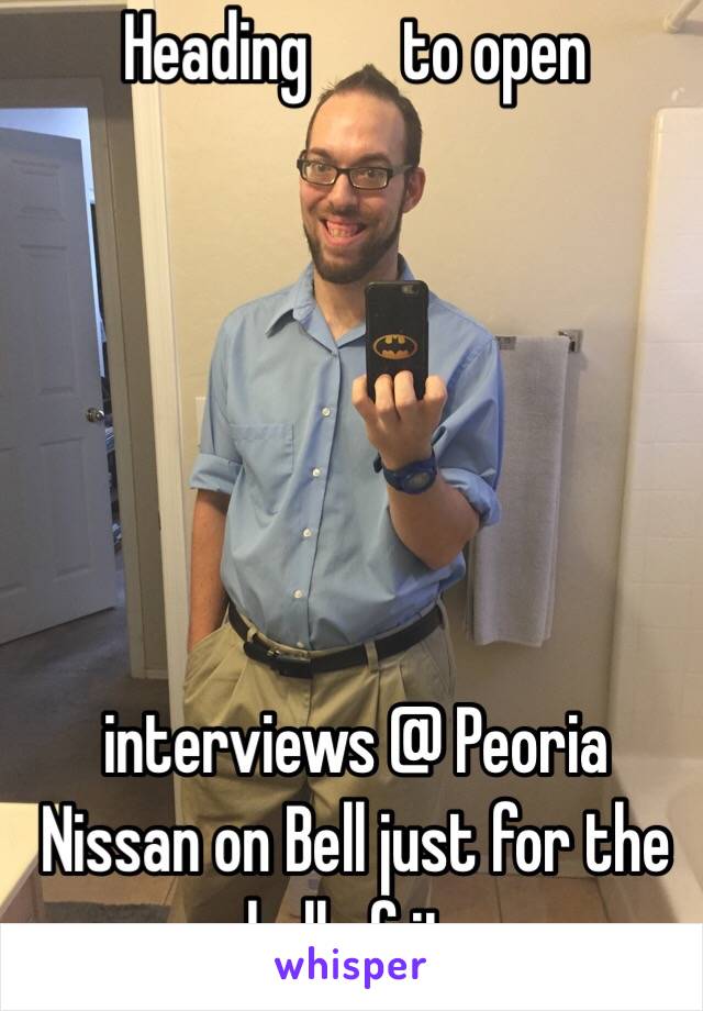 Heading       to open 






interviews @ Peoria Nissan on Bell just for the hell of it.