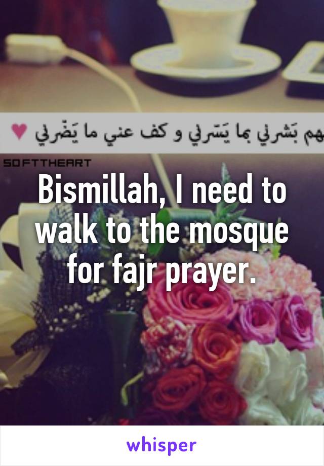 Bismillah, I need to walk to the mosque for fajr prayer.