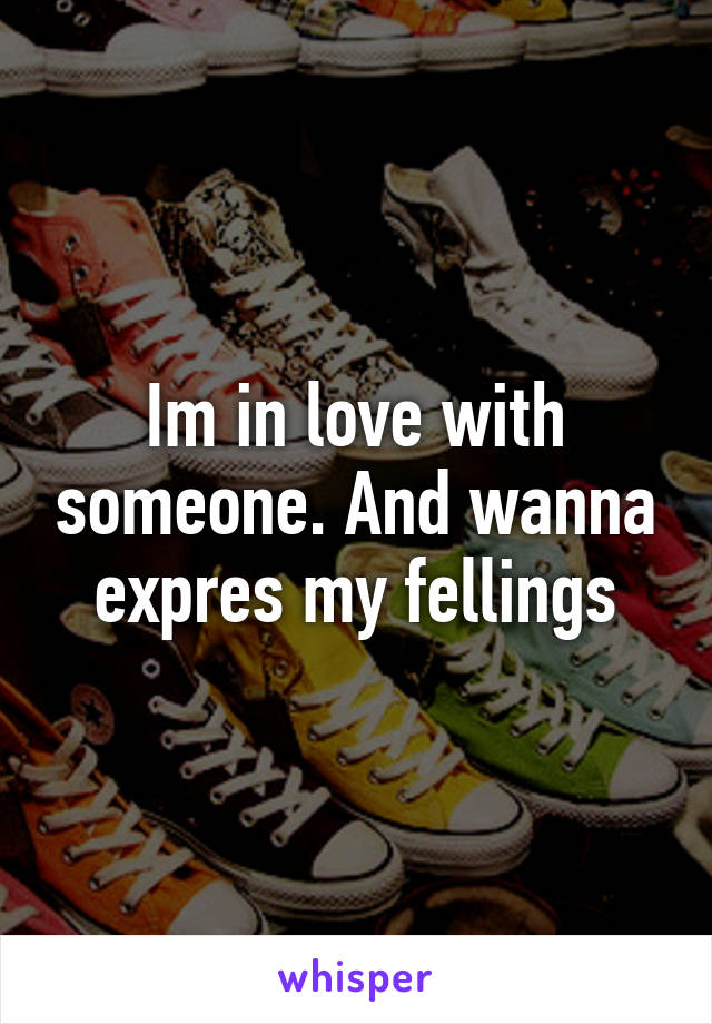 Im in love with someone. And wanna expres my fellings