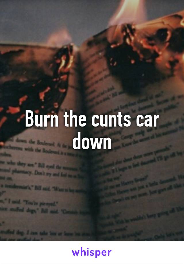 Burn the cunts car down