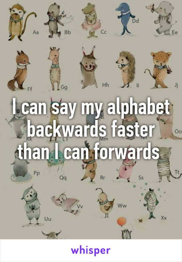 I can say my alphabet backwards faster than I can forwards 