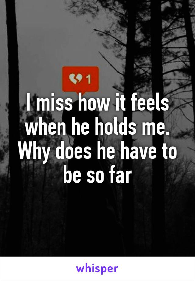 I miss how it feels when he holds me.
Why does he have to be so far