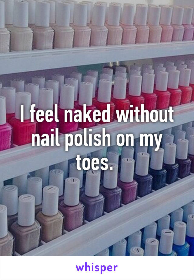 I feel naked without nail polish on my toes. 