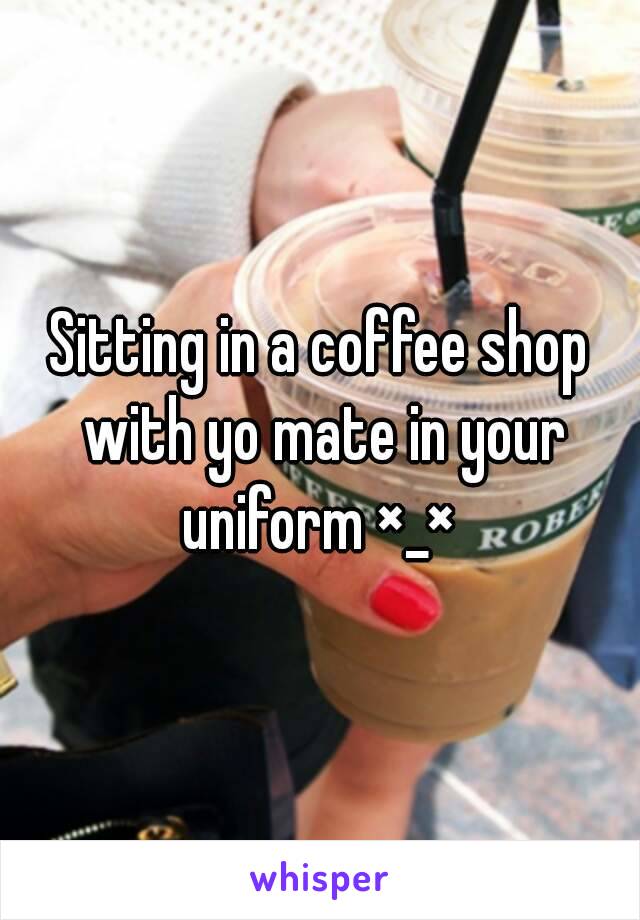 Sitting in a coffee shop with yo mate in your uniform ×_× 