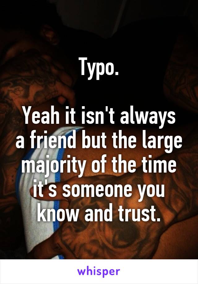 Typo.

Yeah it isn't always a friend but the large majority of the time it's someone you know and trust.