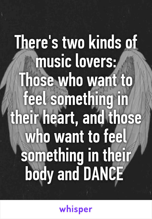 There's two kinds of music lovers:
Those who want to feel something in their heart, and those who want to feel something in their body and DANCE 