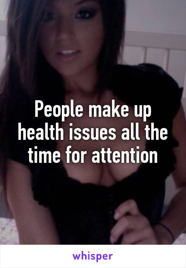 People make up health issues all the time for attention