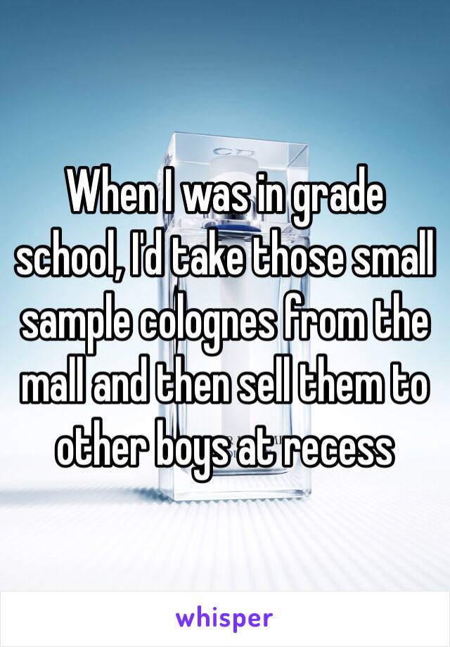 When I was in grade school, I'd take those small sample colognes from the mall and then sell them to other boys at recess 