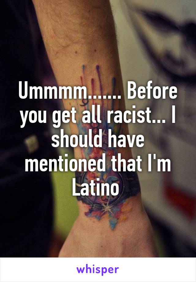 Ummmm....... Before you get all racist... I should have mentioned that I'm Latino 