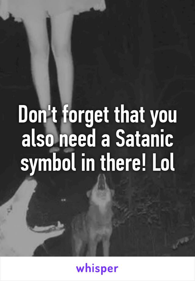 Don't forget that you also need a Satanic symbol in there! Lol