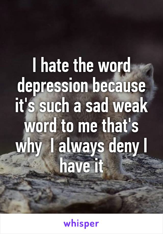 I hate the word depression because it's such a sad weak word to me that's why  I always deny I have it