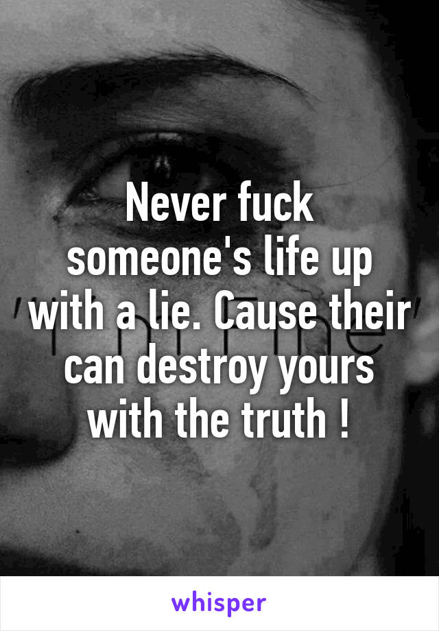 Never fuck someone's life up with a lie. Cause their can destroy yours with the truth !