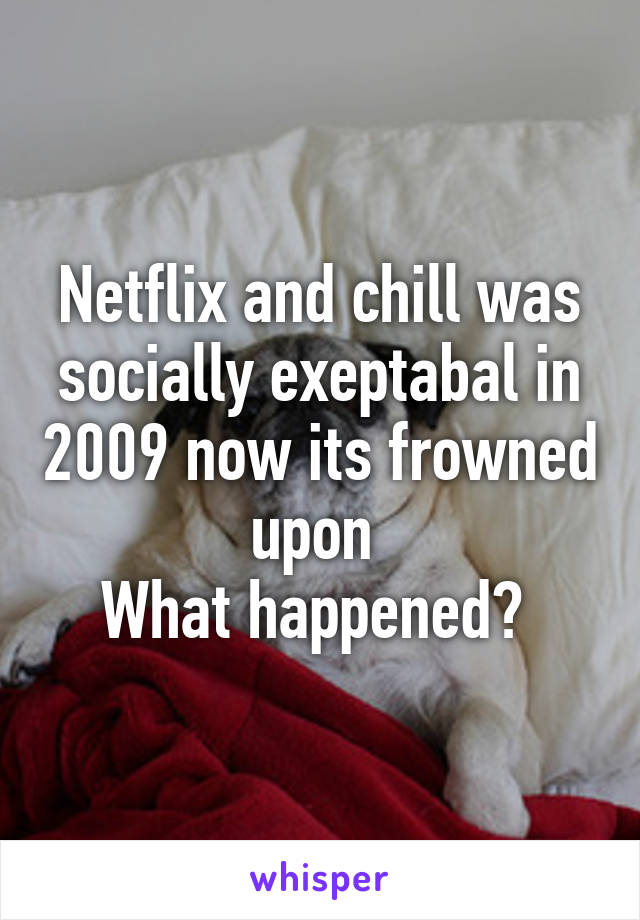 Netflix and chill was socially exeptabal in 2009 now its frowned upon 
What happened? 