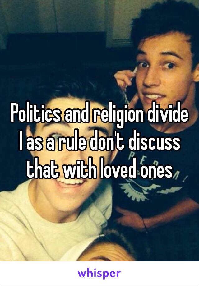 Politics and religion divide
I as a rule don't discuss that with loved ones