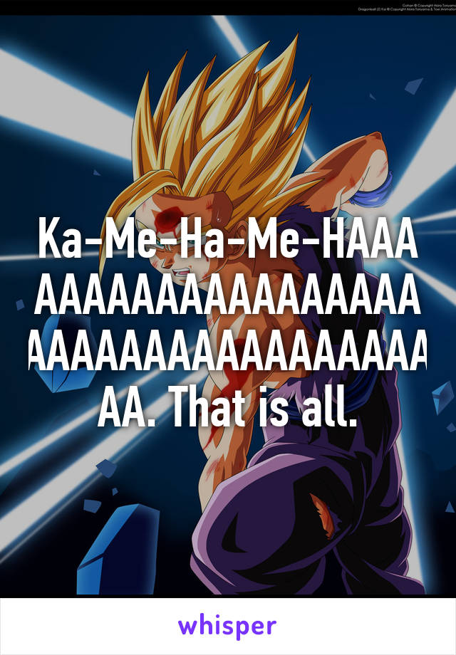 Ka-Me-Ha-Me-HAAAAAAAAAAAAAAAAAAAAAAAAAAAAAAAAAAAAAA. That is all.