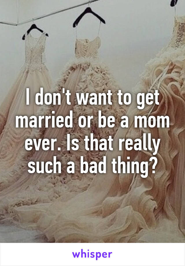 I don't want to get married or be a mom ever. Is that really such a bad thing?