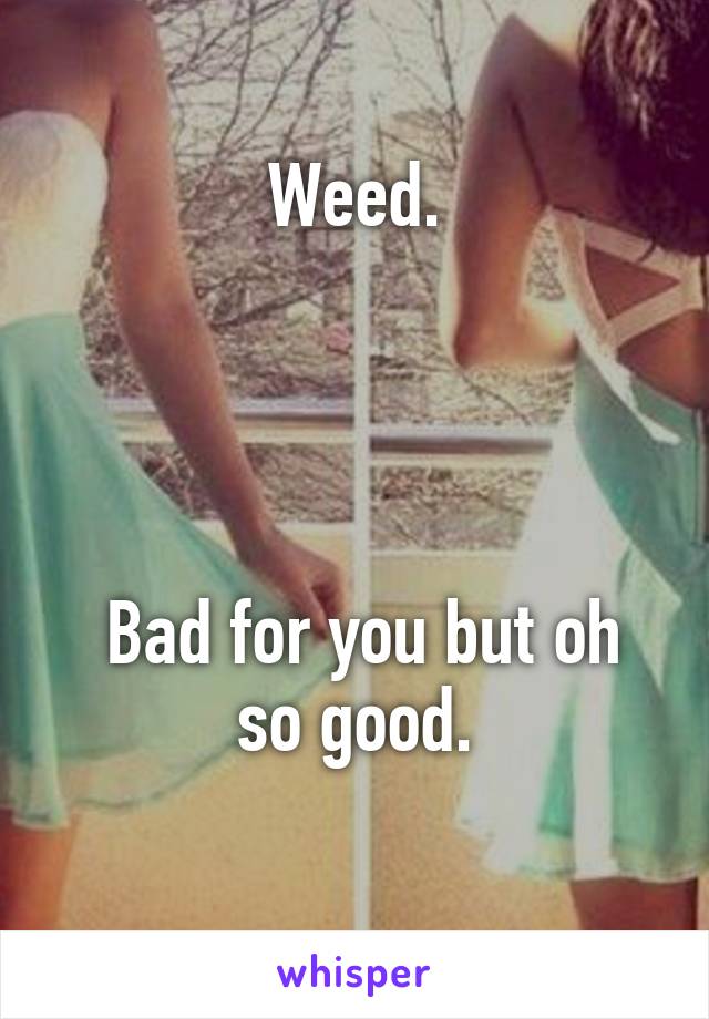 Weed.




 Bad for you but oh so good.
