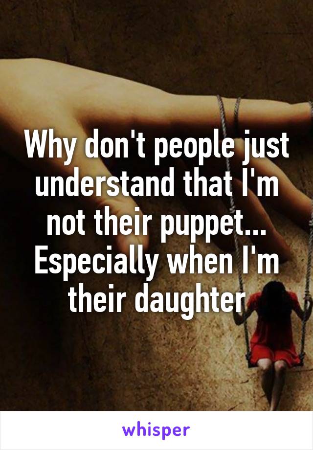 Why don't people just understand that I'm not their puppet... Especially when I'm their daughter