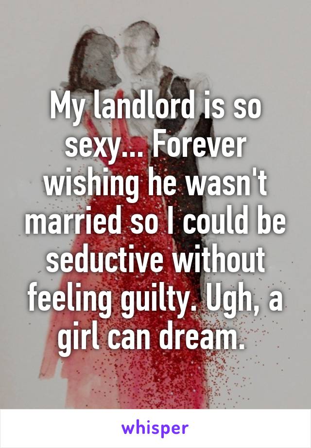 My landlord is so sexy... Forever wishing he wasn't married so I could be seductive without feeling guilty. Ugh, a girl can dream. 