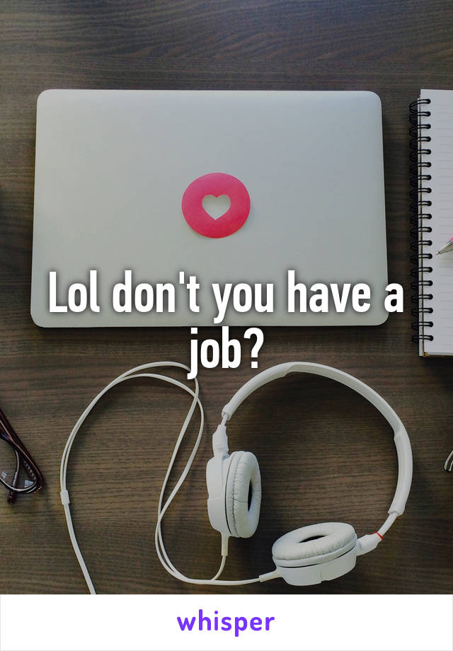 Lol don't you have a job?