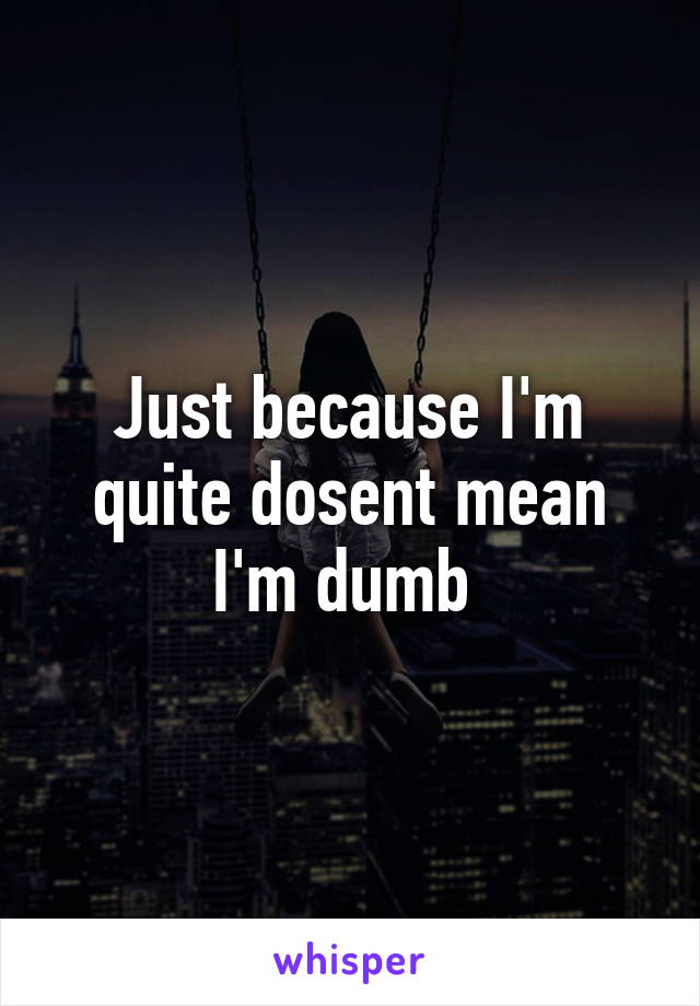 Just because I'm quite dosent mean I'm dumb 