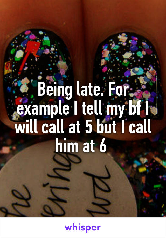 Being late. For example I tell my bf I will call at 5 but I call him at 6 