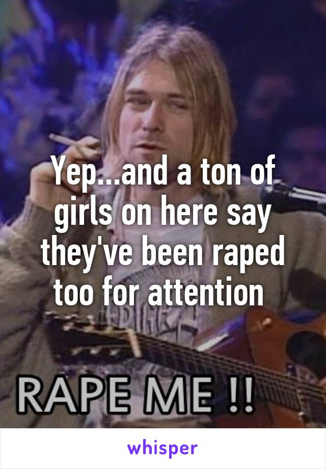 Yep...and a ton of girls on here say they've been raped too for attention 