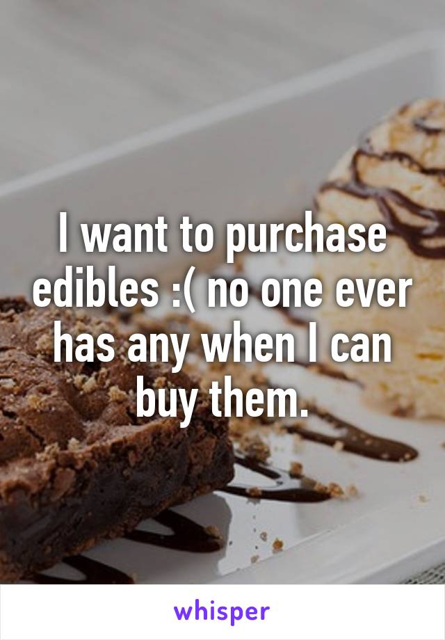 I want to purchase edibles :( no one ever has any when I can buy them.