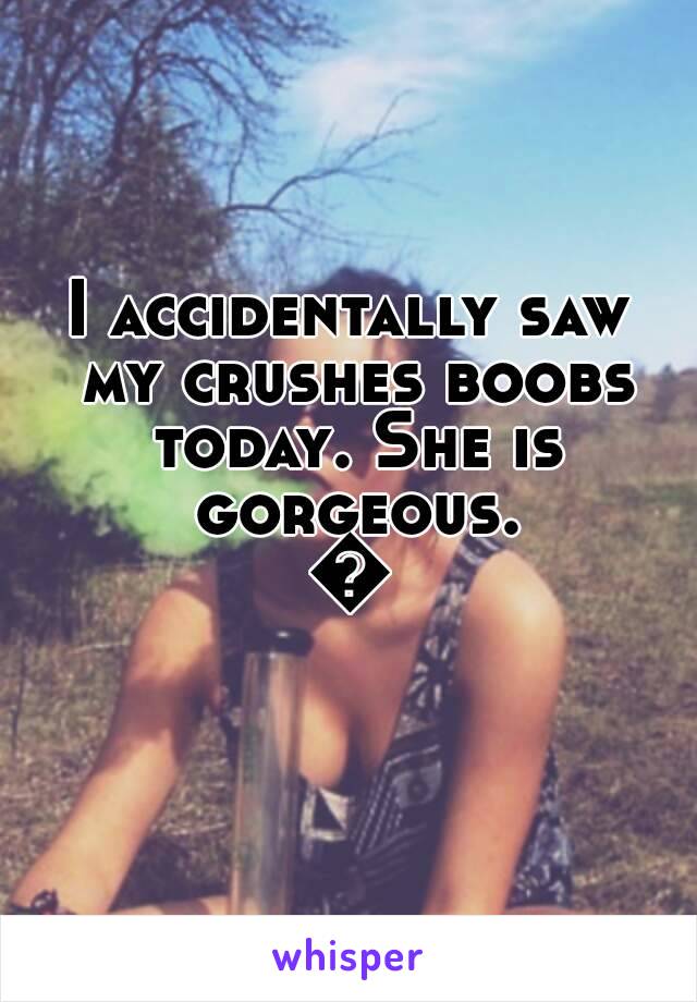 I accidentally saw my crushes boobs today. She is gorgeous.
👌