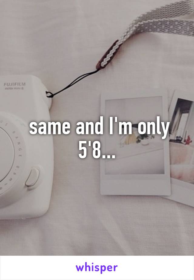  same and I'm only 5'8...