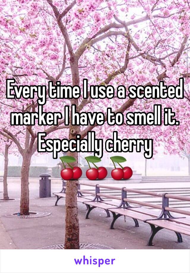 Every time I use a scented marker I have to smell it. 
Especially cherry
🍒🍒🍒 