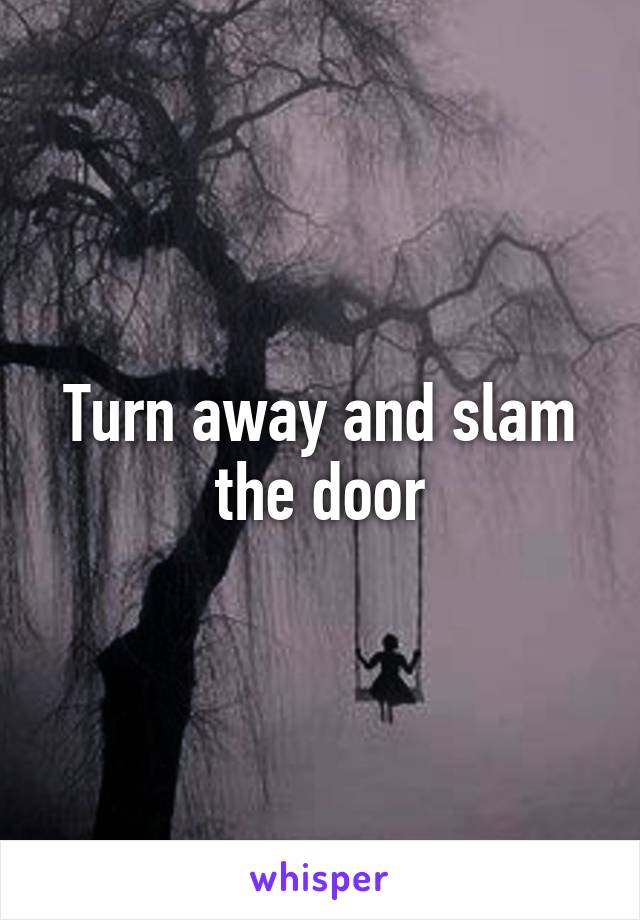 Turn away and slam the door