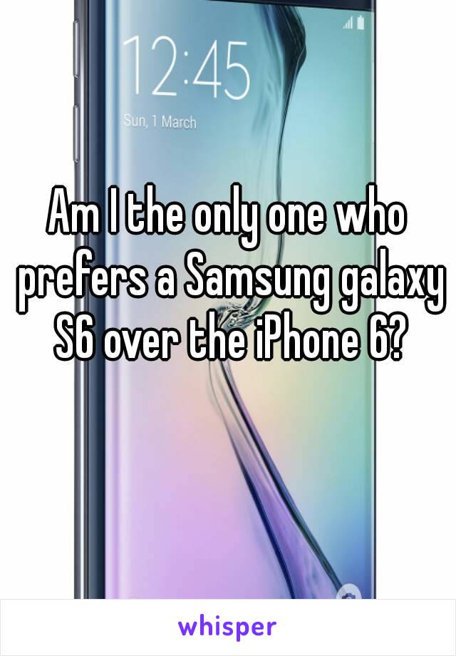 Am I the only one who prefers a Samsung galaxy S6 over the iPhone 6?