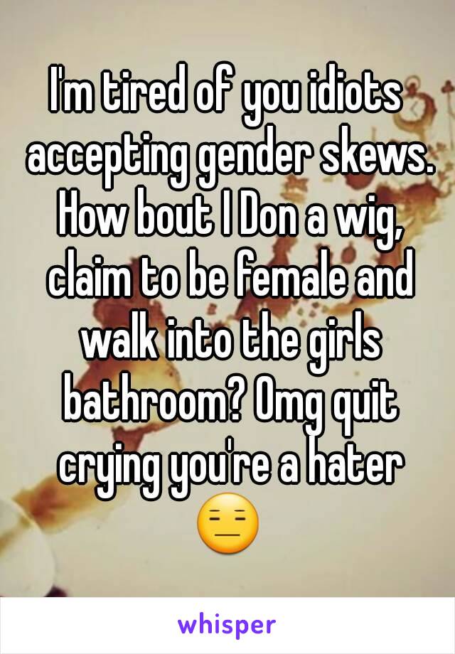 I'm tired of you idiots accepting gender skews. How bout I Don a wig, claim to be female and walk into the girls bathroom? Omg quit crying you're a hater
😑