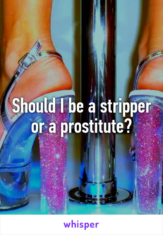 Should I be a stripper or a prostitute?