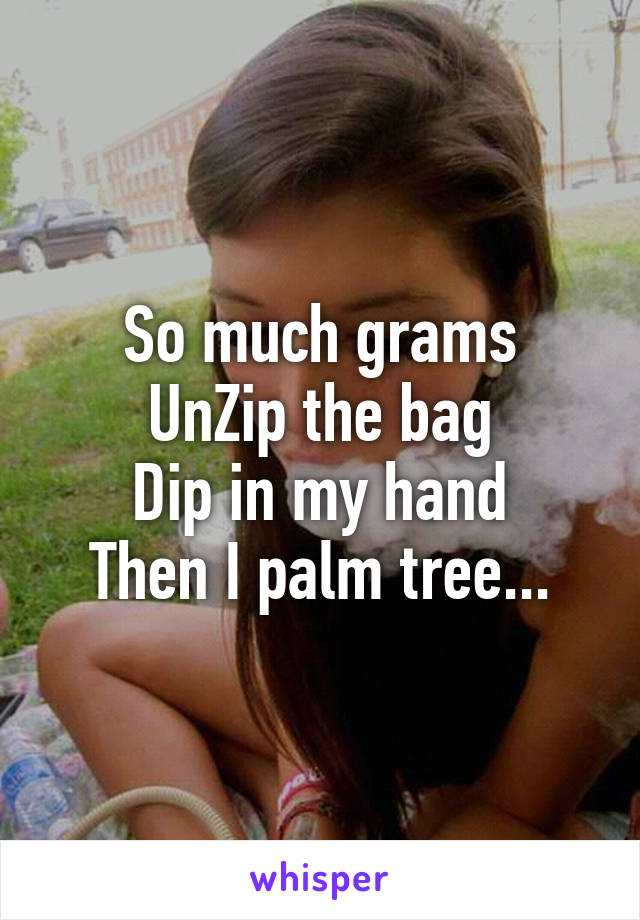 So much grams
UnZip the bag
Dip in my hand
Then I palm tree...