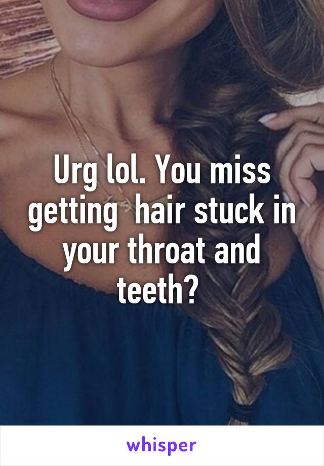 Urg lol. You miss getting  hair stuck in your throat and teeth? 