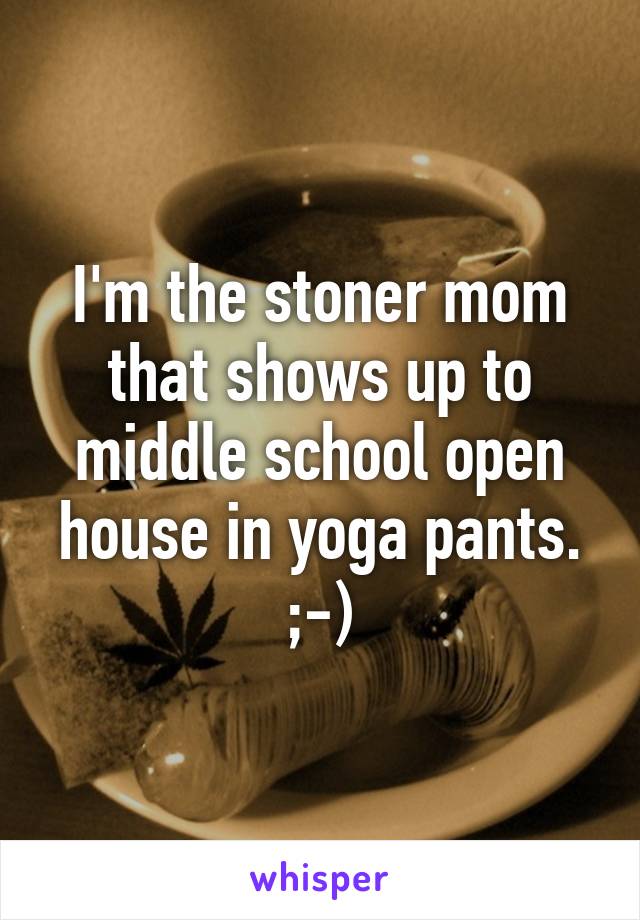 I'm the stoner mom that shows up to middle school open house in yoga pants. ;-)