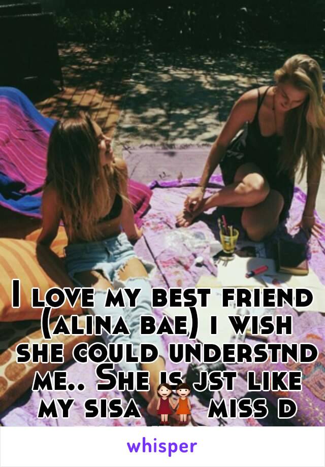 I love my best friend (alina bae) i wish she could understnd me.. She is jst like my sisa 👭 miss d tym we spnd 